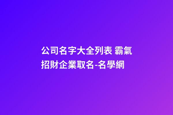 公司名字大全列表 霸氣招財企業取名-名學網-第1張-公司起名-玄機派